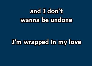 and I don't
wanna be undone

I'm wrapped in my love