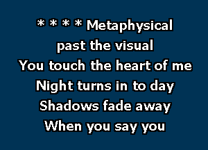 xc xc xc xc Metaphysical
past the visual
You touch the heart of me
Night turns in to day
Shadows fade away
When you say you