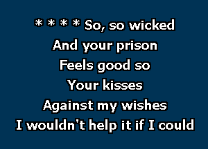 3k )k 3c )k 80, so wicked
And your prison
Feels good so

Your kisses
Against my wishes
I wouldn't help it if I could