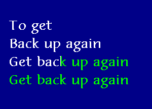 To get
Back up again

Get back up again
Get back up again