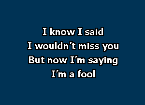 I know I said
I wouldn't miss you

But now I'm saying
I'm a fool