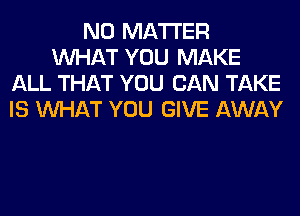 NO MATTER
WHAT YOU MAKE
ALL THAT YOU CAN TAKE
IS WHAT YOU GIVE AWAY