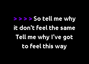 r a- z- 9- So tell me why
it don't feel the same

Tell me why I've got
to feel this way