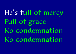 He's full of mercy
Full of grace

No condemnation
No condemnation