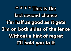 xc xc xc acThis is the

last second chance
I'm half as good as it gets
I'm on both sides of the fence
Without a hint of regret
I'll hold you to it