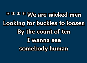 xc xc xc xc We are wicked men
Looking for buckles to loosen
By the count of ten
I wanna see
somebody human