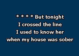 )k xc xc )k But tonight
I crossed the line
I used to know her

when my house was sober