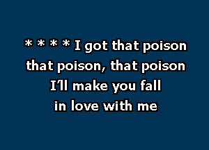 t5 at )t 3t I got that poison
that poison, that poison

I'll make you fall
in love with me