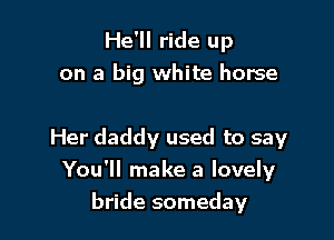He'll ride up
on a big white horse

Her daddy used to say
You'll make a lovely
bride someday