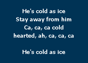 He's cold as ice
Stay away from him
Ca, ca, ca cold

hearted, ah, ca, ca, ca

He's cold as ice
