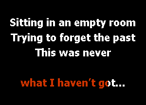 Sitting in an empty room
Trying to forget the past
This was never

what I haven't got...