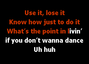 Use it, lose it
Know how just to do it
What's the point in livin'
if you don't wanna dance
Uh huh