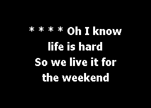 3k 3k 1k 3k Oh I know
life is hard

80 we live it for
the weekend