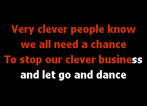 Very clever people know
we all need a chance
To stop our clever business
and let go and dance
