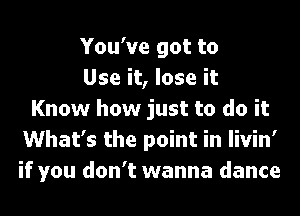 You've got to
Use it, lose it
Know how just to do it
What's the point in livin'
if you don't wanna dance