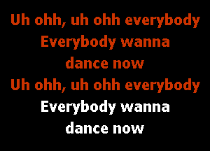Uh ohh, uh ohh everybody
Everybody wanna
dance now

Uh ohh, uh ohh everybody
Everybody wanna
dance now