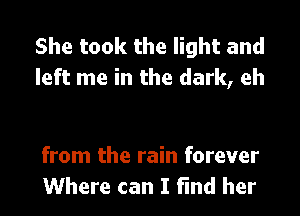 She took the light and
left me in the dark, eh

from the rain forever
Where can I find her