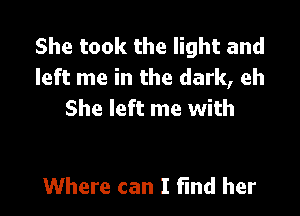 She took the light and
left me in the dark, eh

She left me with

Where can I find her