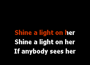 Shine a light on her
Shine a light on her
If anybody sees her