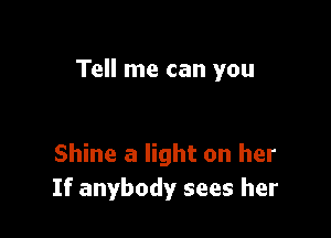 Tell me can you

Shine a light on her
If anybody sees her