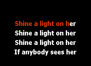 Shine a light on her

Shine a light on her
Shine a light on her
If anybody sees her