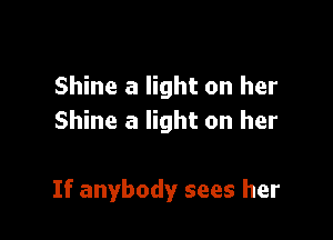 Shine a light on her
Shine a light on her

If anybody sees her