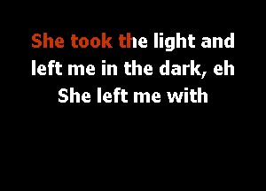 She took the light and
left me in the dark, eh

She left me with