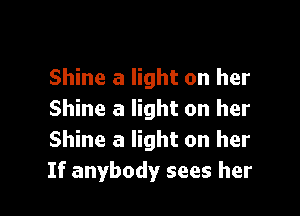 Shine a light on her

Shine a light on her
Shine a light on her
If anybody sees her