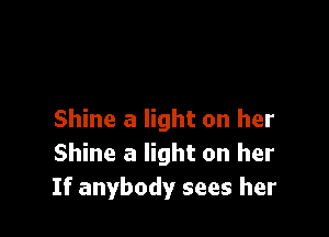 Shine a light on her
Shine a light on her
If anybody sees her