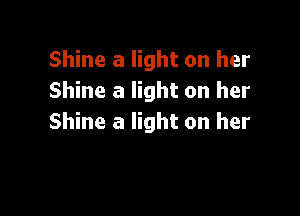 Shine a light on her
Shine a light on her

Shine a light on her