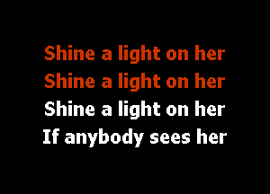 Shine a light on her
Shine a light on her

Shine a light on her
If anybody sees her