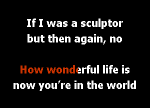 If I was a sculptor
but then again, no

How wonderful life is
now you're in the world