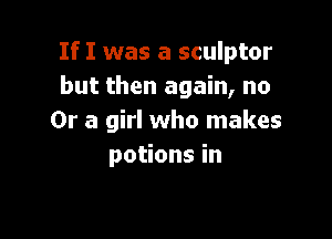 If I was a sculptor
but then again, no

Or a girl who makes
potions in