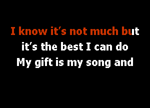 I know it's not much but
it's the best I can do

My gift is my song and