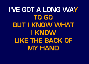 I'VE GOT A LONG WAY
TO GO
BUT I KNOW WHAT

I KNOW
LIKE THE BACK OF
MY HAND