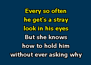 Every so often

he get's a stray
look in his eyes
But she knows
how to hold him

without ever asking why