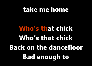 take me home

Who's that chick

Who's that chick
Back on the dancefloor
Bad enough to