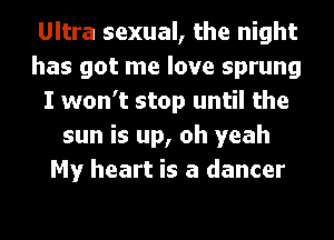 Ultra sexual, the night
has got me love sprung
I won't stop until the
sun is up, oh yeah
My heart is a dancer