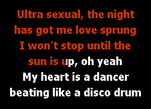 Ultra sexual, the night
has got me love sprung
I won't stop until the
sun is up, oh yeah
My heart is a dancer
beating like a disco drum