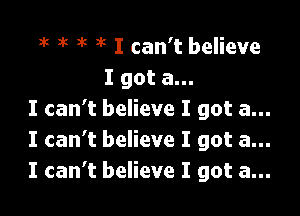 I I I 3'5 I can't believe
I got a...

I can't believe I got a...
I can't believe I got a...
I can't believe I got a...