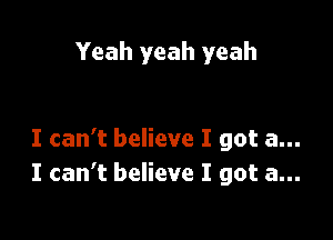 Yeah yeah yeah

I can't believe I got a...
I can't believe I got a...