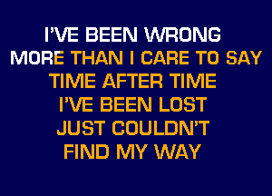 PVE BEEN WRONG
MORE THAN I CARE TO SAY

TIME AFTER TIME
I'VE BEEN LOST
JUST COULDN'T

FIND MY WAY