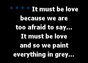 it at i'c J's It must be love
because we are
too afraid to say...

It must be love
and so we paint
everything in grey...