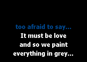 too afraid to say...

It must be love
and so we paint
everything in grey...