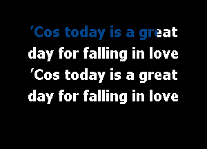 'Cos today is a great
day for falling in love

'Cos today is a great
day for falling in love