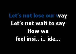 Let's not lose our way
Let's not wait to say

How we
feel insi.. i.. ide...