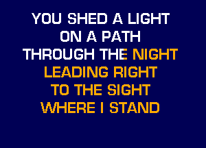 YOU SHED A LIGHT
ON A PATH
THROUGH THE NIGHT
LEADING RIGHT
TO THE SIGHT
WHERE I STAND