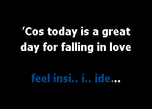 'Cos today is a great
day for falling in love

feel insi.. i.. ide...