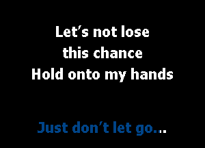 Let's not lose
this chance

Hold onto my hands

Just don't let go...
