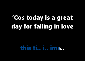 'Cos today is a great
day for falling in love

this ti.. i.. ime..
